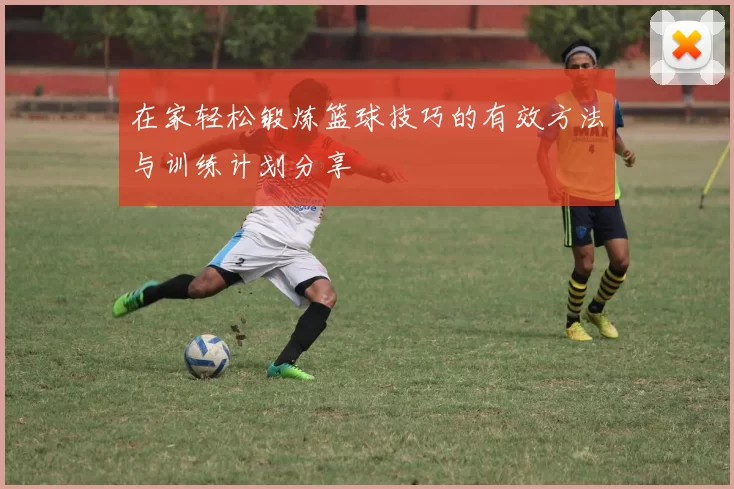 在家轻松锻炼篮球技巧的有效方法与训练计划分享