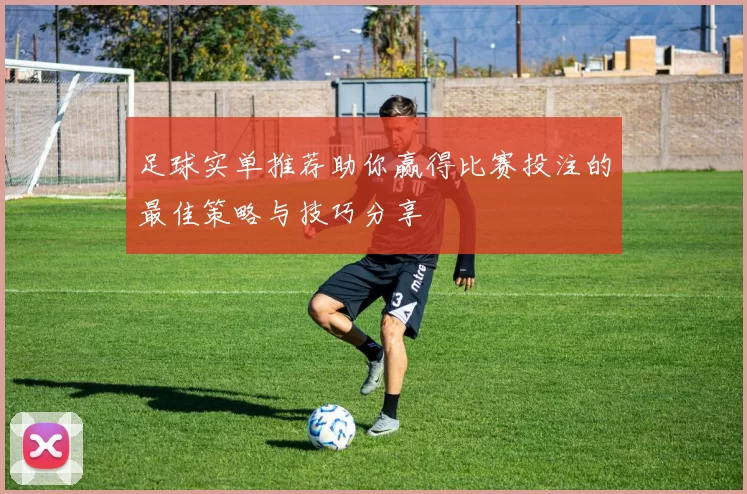足球实单推荐助你赢得比赛投注的最佳策略与技巧分享