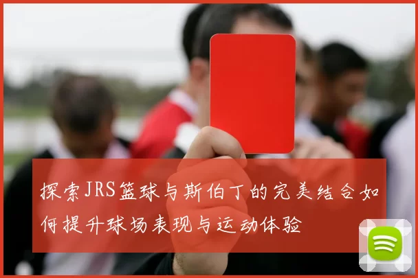 探索JRS篮球与斯伯丁的完美结合如何提升球场表现与运动体验