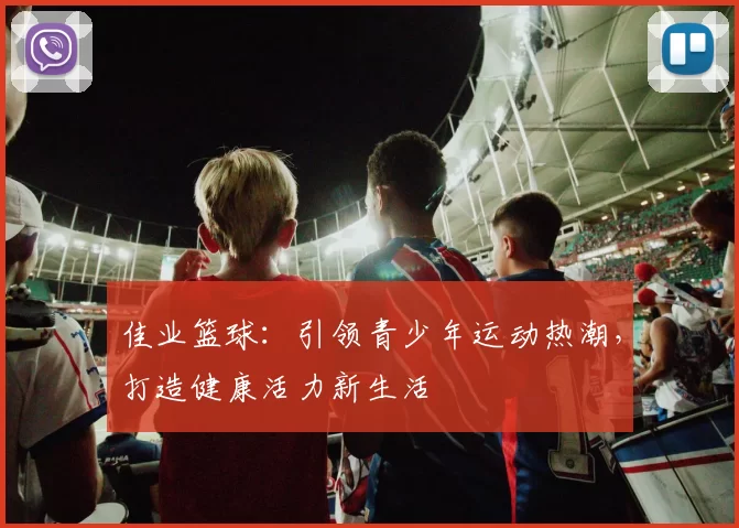 佳业篮球：引领青少年运动热潮，打造健康活力新生活