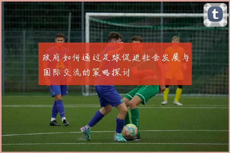 政府如何通过足球促进社会发展与国际交流的策略探讨