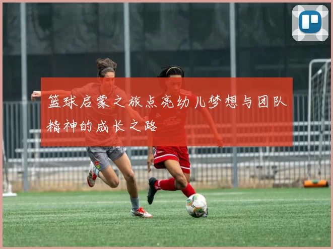 篮球启蒙之旅点亮幼儿梦想与团队精神的成长之路