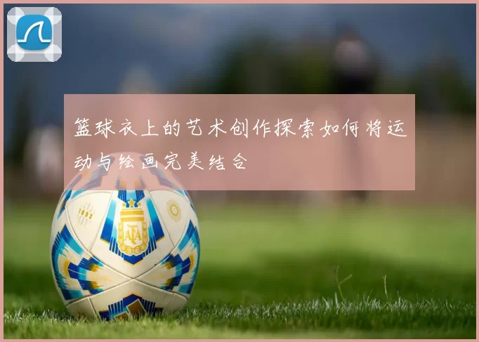篮球衣上的艺术创作探索如何将运动与绘画完美结合