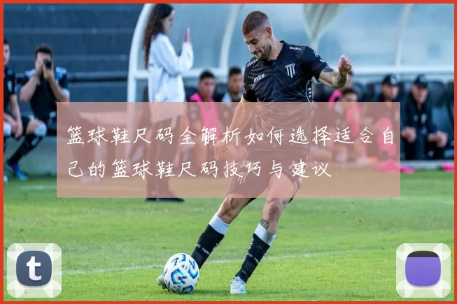 篮球鞋尺码全解析如何选择适合自己的篮球鞋尺码技巧与建议