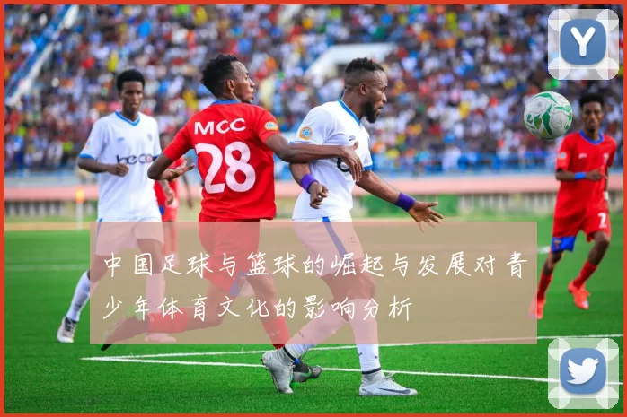 中国足球与篮球的崛起与发展对青少年体育文化的影响分析