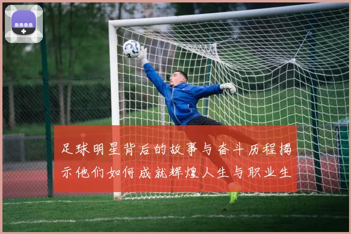 足球明星背后的故事与奋斗历程揭示他们如何成就辉煌人生与职业生涯的秘密
